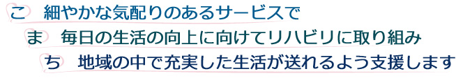 細やかな気配りのあるサービスで、毎日の生活の向上に向けてリハビリに取り組み、地域の中で充実した生活が送れるよう支援します