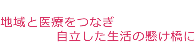 地域と医療をつなぎ自立した生活への懸け橋に